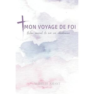 AMANT, Marielle Mon Voyage de foi: Bilan annuel de ma vie chrétienne AMANT, Marielle Mon Voyage de foi: Bilan annuel de ma vie chrétienne