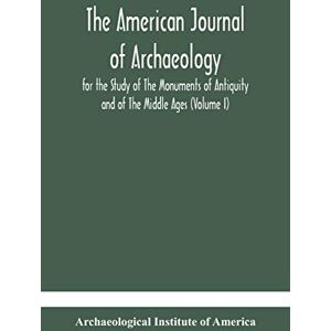 Institute of America, Archaeological The American journal of archaeology for the Study of The Monuments of Antiquity and of The Middle Ages (Volume I) Institute of America, Archaeological The American journal of archaeology for the Study of The Monuments of Antiquity and of The Middle Ages (Volume I)