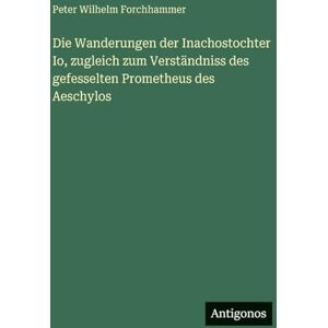 Forchhammer, Peter Wilhelm Die Wanderungen der Inachostochter Io, zugleich zum Verständniss des gefesselten Prometheus des Aeschylos Forchhammer, Peter Wilhelm Die Wanderungen der Inachostochter Io, zugleich zum Verständniss des gefesselten Prometheus des Aeschylos