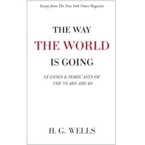 Wells, H. G. The Way the World is Going: Guesses & Forecasts of the Years Ahead Essays by H. G. Wells Wells, H. G. The Way the World is Going: Guesses & Forecasts of the Years Ahead Essays by H. G. Wells