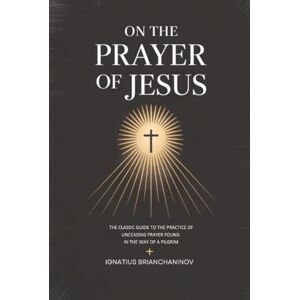 Ignatius Brianchaninov On the Prayer of Jesus: The Classic Guide to the Practice of Unceasing Prayer Found in The Way of a Pilgrim Ignatius Brianchaninov On the Prayer of Jesus: The Classic Guide to the Practice of Unceasing Prayer Found in The Way of a Pilgrim