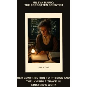 Witting, Uma Mileva Marić: The Forgotten Scientist: Her Contribution to Physics and the Invisible Trace in Einstein’s Work Witting, Uma Mileva Marić: The Forgotten Scientist: Her Contribution to Physics and the Invisible Trace in Einstein’s Work