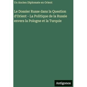 Orient, Un Ancien Diplomate En Le Dossier Russe dans la Question d'Orient La Politique de la Russie envers la Pologne et la Turquie Orient, Un Ancien Diplomate En Le Dossier Russe dans la Question d'Orient La Politique de la Russie envers la Pologne et la Turquie