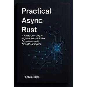 Buss, Kelvin Practical Async Rust: A Hands-On Guide to High-Performance Web Development and Async Programming Buss, Kelvin Practical Async Rust: A Hands-On Guide to High-Performance Web Development and Async Programming