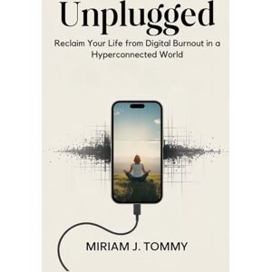 Tommy, Miriam J. Unplugged: Reclaim Your Life from Digital Burnout in a Hyperconnected World Tommy, Miriam J. Unplugged: Reclaim Your Life from Digital Burnout in a Hyperconnected World