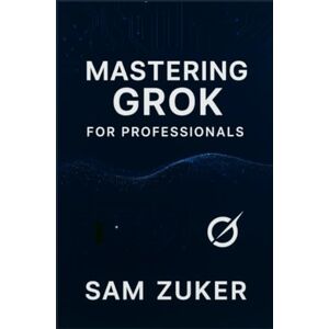 Zuker, Sam Mastering GROK for Professionals: "Grok" truly mean in a professional context? (Beyond simple understanding) Zuker, Sam Mastering GROK for Professionals: "Grok" truly mean in a professional context? (Beyond simple understanding)