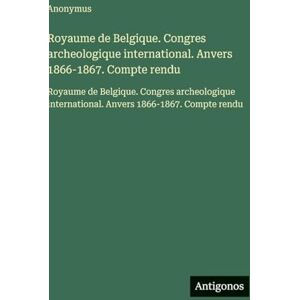 Anonymus Royaume de Belgique. Congres archeologique international. Anvers 1866-1867. Compte rendu: Royaume de Belgique. Congres archeologique international. Anvers 1866-1867. Compte rendu Anonymus Royaume de Belgique. Congres archeologique international. Anvers 1866-1867. Compte rendu: Royaume de Belgique. Congres archeologique international. Anvers 1866-1867. Compte rendu