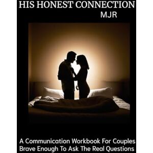 R, M J HIS HONEST CONNECTION: A Communication Workbook For Couples Brave Enough To Ask The Real Questions R, M J HIS HONEST CONNECTION: A Communication Workbook For Couples Brave Enough To Ask The Real Questions