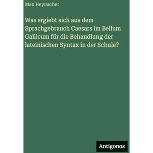 Heynacher, Max Was ergiebt sich aus dem Sprachgebrauch Caesars im Bellum Gallicum für die Behandlung der lateinischen Syntax in der Schule? Heynacher, Max Was ergiebt sich aus dem Sprachgebrauch Caesars im Bellum Gallicum für die Behandlung der lateinischen Syntax in der Schule?