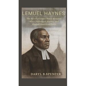 B.spencer, Daryl LEMUEL HAYNES:Voice of Freedom: The Revolutionary Black Minister Who Challenged Slavery and Shaped American Faith B.spencer, Daryl LEMUEL HAYNES:Voice of Freedom: The Revolutionary Black Minister Who Challenged Slavery and Shaped American Faith