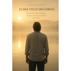 Brunner, Markus Christian Matthias In der Stille des Lebens: Ein Roman über Heilung, Glaube und das Erwachen der Seele (Geistige Heilung: Selbstheilung und spirituelle Heilarbeit) Brunner, Markus Christian Matthias In der Stille des Lebens: Ein Roman über Heilung, Glaube und das Erwachen der Seele (Geistige Heilung: Selbstheilung und spirituelle Heilarbeit)