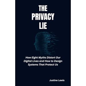 Lewis, Justin The Privacy Lie: How Eight Myths Distort Our Digital Lives and How to Design Systems That Protect Us Lewis, Justin The Privacy Lie: How Eight Myths Distort Our Digital Lives and How to Design Systems That Protect Us