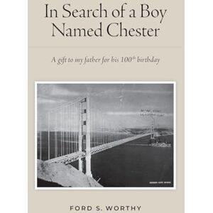 Worthy, Ford S In Search of a Boy Named Chester: A gift to my father for his 100th birthday Worthy, Ford S In Search of a Boy Named Chester: A gift to my father for his 100th birthday
