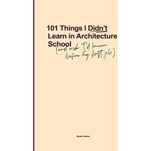 Lebner, Sarah 101 Things I Didn't Learn In Architecture School: And wish I had known before my first job Lebner, Sarah 101 Things I Didn't Learn In Architecture School: And wish I had known before my first job