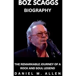 Allen, Daniel M Boz Scaggs Biography: The Remarkable Journey of a Rock and Soul Legend Allen, Daniel M Boz Scaggs Biography: The Remarkable Journey of a Rock and Soul Legend