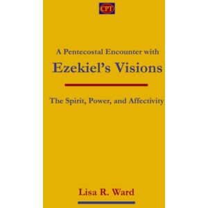 Ward, Lisa R. A Pentecostal Encounter with Ezekiel’s Visions: The Spirit, Power, and Affectivity Ward, Lisa R. A Pentecostal Encounter with Ezekiel’s Visions: The Spirit, Power, and Affectivity