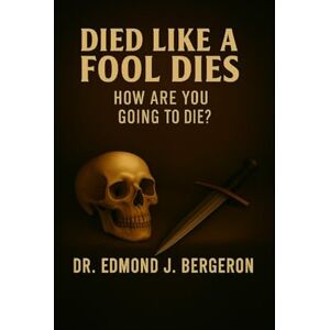 Bergeron, Dr. Edmond J. Died Like a Fool Dies: How Are You Going to Die? Bergeron, Dr. Edmond J. Died Like a Fool Dies: How Are You Going to Die?