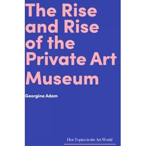Georgina Adam The Rise and Rise of the Private Art Museum (Hot Topics in the Art World) Georgina Adam The Rise and Rise of the Private Art Museum (Hot Topics in the Art World)