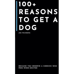 Franberg, Joe 100+ Reasons to get a Dog: Because You Deserve a Sidekick Who Pees When Excited (100+ Reasons Series By Joe Franberg) Franberg, Joe 100+ Reasons to get a Dog: Because You Deserve a Sidekick Who Pees When Excited (100+ Reasons Series By Joe Franberg)