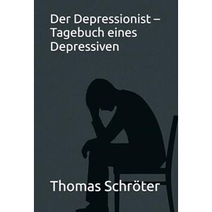 Schröter, Thomas Der Depressionist – Tagebuch eines Depressiven: Ein authentischer Erfahrungsbericht über Depression, Therapie, psychische Gesundheit und den Kampf zurück ins Leben Schröter, Thomas Der Depressionist – Tagebuch eines Depressiven: Ein authentischer Erfahrungsbericht über Depression, Therapie, psychische Gesundheit und den Kampf zurück ins Leben