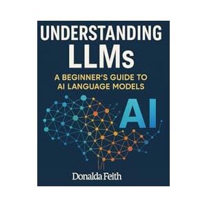 Feith, Dr Donalda Understanding LLMs: A Beginner’s Guide to AI Language Models Feith, Dr Donalda Understanding LLMs: A Beginner’s Guide to AI Language Models