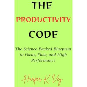 Vey, Harper K. The Productivity Code: The Science-Backed Blueprint to Flow, Focus, and High Performance Vey, Harper K. The Productivity Code: The Science-Backed Blueprint to Flow, Focus, and High Performance