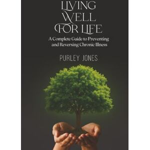 Jones MSW, Purley Living Well For Life: A Complete Guide to Preventing and Reversing Chronic Illness Jones MSW, Purley Living Well For Life: A Complete Guide to Preventing and Reversing Chronic Illness