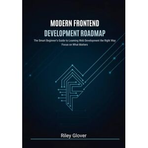 Glover, Riley Modern Frontend Development Roadmap: The Smart Beginner’s Guide to Learning Web Development the Right Way, Focus on What Matters Glover, Riley Modern Frontend Development Roadmap: The Smart Beginner’s Guide to Learning Web Development the Right Way, Focus on What Matters