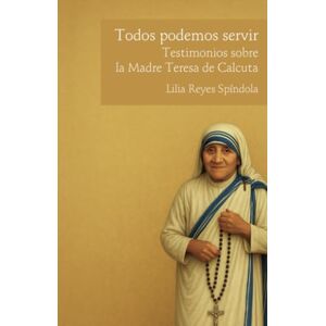 Reyes Spíndola, Lilia Todos podemos servir. Testimonios sobre la Madre Teresa de Calcuta Reyes Spíndola, Lilia Todos podemos servir. Testimonios sobre la Madre Teresa de Calcuta