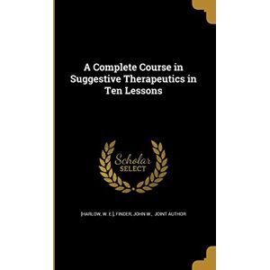 A Complete Course in Suggestive Therapeutics in Ten Lessons A Complete Course in Suggestive Therapeutics in Ten Lessons
