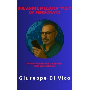 Di Vico, Giuseppe DUE ANNI E MEZZO DI "POST" DA PENSIONATO: Riflessioni mature di un Boomer nello spazio digitale Di Vico, Giuseppe DUE ANNI E MEZZO DI "POST" DA PENSIONATO: Riflessioni mature di un Boomer nello spazio digitale