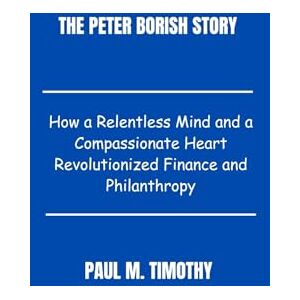 Timothy, Paul M. The Peter Borish Story: The Inspiring Journey of a Visionary Philanthropist Transforming the World Through Knowledge and Compassion Timothy, Paul M. The Peter Borish Story: The Inspiring Journey of a Visionary Philanthropist Transforming the World Through Knowledge and Compassion