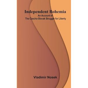 Nosek, Vladimir Independent Bohemia; An Account Of The Czecho-Slovak Struggle For Liberty Nosek, Vladimir Independent Bohemia; An Account Of The Czecho-Slovak Struggle For Liberty