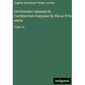 Viollet-Le-Duc, Eugène Emmanuel Dictionnaire raisonné de l'architecture française du XIe au XVIe siècle: Tome 10 Viollet-Le-Duc, Eugène Emmanuel Dictionnaire raisonné de l'architecture française du XIe au XVIe siècle: Tome 10