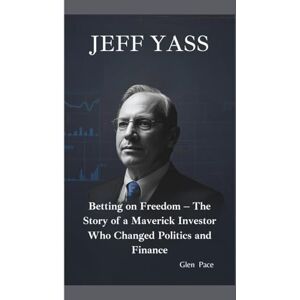 Pace, Glen JEFF YASS: Betting on Freedom – The Story of a Maverick Investor Who Changed Politics and Finance Pace, Glen JEFF YASS: Betting on Freedom – The Story of a Maverick Investor Who Changed Politics and Finance