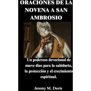 Davis, Jeremy M. ORACIONES DE LA NOVENA A SAN AMBROSIO: Un poderoso devocional de nueve días para la sabiduría, la protección y el crecimiento espiritual. Davis, Jeremy M. ORACIONES DE LA NOVENA A SAN AMBROSIO: Un poderoso devocional de nueve días para la sabiduría, la protección y el crecimiento espiritual.