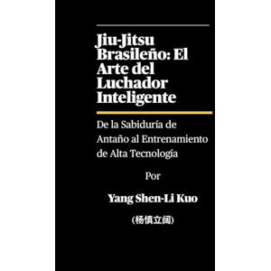 Kuo (杨慎立阔), Yang Shen-Li Jiu-Jitsu Brasileño: El Arte del Luchador Inteligente De la Sabiduría de Antaño al Entrenamiento de Alta Tecnología: Cómo los grapplers de hoy entrenan combinando tradición y tecnología Kuo (杨慎立阔), Yang Shen-Li Jiu-Jitsu Brasileño: El Arte del Luchador Inteligente De la Sabiduría de Antaño al Entrenamiento de Alta Tecnología: Cómo los grapplers de hoy entrenan combinando tradición y tecnología