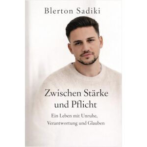 Sadiki, Blerton Zwischen Stärke und Pflicht: Ein Leben mit Unruhe, Verantwortung und Glauben Sadiki, Blerton Zwischen Stärke und Pflicht: Ein Leben mit Unruhe, Verantwortung und Glauben