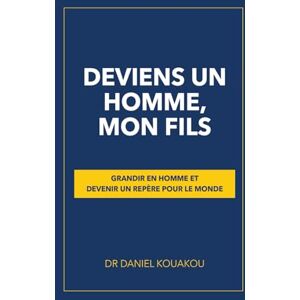 KOUAKOU, DANIEL DEVIENS UN HOMME, MON FILS: GRANDIR EN HOMME ET DEVENIR UN REPÈRE POUR LE MONDE KOUAKOU, DANIEL DEVIENS UN HOMME, MON FILS: GRANDIR EN HOMME ET DEVENIR UN REPÈRE POUR LE MONDE