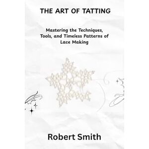 Smith, Robert THE ART OF TATTING: Mastering the Techniques, Tools, and Timeless Patterns of Lace Making Smith, Robert THE ART OF TATTING: Mastering the Techniques, Tools, and Timeless Patterns of Lace Making