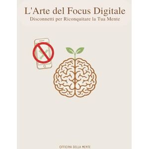 della Mente, Officina L'Arte del Focus Digitale: Disconnetti per Riconquistare la Tua Mente (Metodo in 4 Fasi). della Mente, Officina L'Arte del Focus Digitale: Disconnetti per Riconquistare la Tua Mente (Metodo in 4 Fasi).