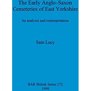 Lucy, Sam The Early Anglo-Saxon Cemeteries of East Yorkshire: An analysis and reinterpretation: 272 (British Archaeological Reports British Series) Lucy, Sam The Early Anglo-Saxon Cemeteries of East Yorkshire: An analysis and reinterpretation: 272 (British Archaeological Reports British Series)