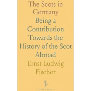 Ernst Ludwig, Fischer The Scots in Germany: Being a Contribution Towards the History of the Scot Abroad Ernst Ludwig, Fischer The Scots in Germany: Being a Contribution Towards the History of the Scot Abroad
