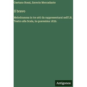 Mercadante, Saverio Il bravo: Melodramma in tre atti da rappresentarsi nell'I.R. Teatro alla Scala, la quaresima 1839. Mercadante, Saverio Il bravo: Melodramma in tre atti da rappresentarsi nell'I.R. Teatro alla Scala, la quaresima 1839.