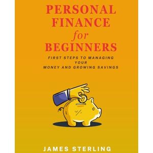 Sterling, James Personal Finance for Beginners: First Step to Managing Your Money and Growing Savings Sterling, James Personal Finance for Beginners: First Step to Managing Your Money and Growing Savings