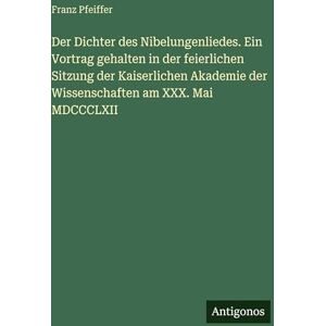Pfeiffer, Franz Der Dichter des Nibelungenliedes. Ein Vortrag gehalten in der feierlichen Sitzung der Kaiserlichen Akademie der Wissenschaften am XXX. Mai MDCCCLXII Pfeiffer, Franz Der Dichter des Nibelungenliedes. Ein Vortrag gehalten in der feierlichen Sitzung der Kaiserlichen Akademie der Wissenschaften am XXX. Mai MDCCCLXII