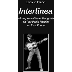 Feroci, Luciano Interlinea: di un predestinato Tipografo da Pier Paolo Pasolini ad Ezra Pound Feroci, Luciano Interlinea: di un predestinato Tipografo da Pier Paolo Pasolini ad Ezra Pound