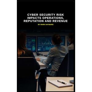 Hayward, Mark Cyber Security Risk Impacts Operations, Reputation and Revenue (Series 8) Hayward, Mark Cyber Security Risk Impacts Operations, Reputation and Revenue (Series 8)