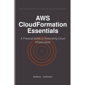 Johnson, Robert AWS CloudFormation Essentials: A Practical Guide to Automating Cloud Infrastructure Johnson, Robert AWS CloudFormation Essentials: A Practical Guide to Automating Cloud Infrastructure