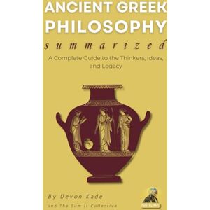 Kade, Devon ANCIENT GREEK PHILOSOPHY Summarized: A Complete Guide to the Thinkers, Ideas, and Legacy (Philosophy Summit Collection) Kade, Devon ANCIENT GREEK PHILOSOPHY Summarized: A Complete Guide to the Thinkers, Ideas, and Legacy (Philosophy Summit Collection)